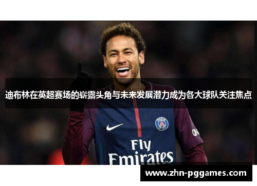 迪布林在英超赛场的崭露头角与未来发展潜力成为各大球队关注焦点