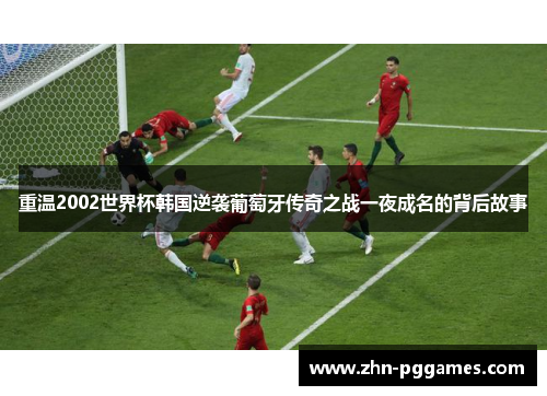重温2002世界杯韩国逆袭葡萄牙传奇之战一夜成名的背后故事