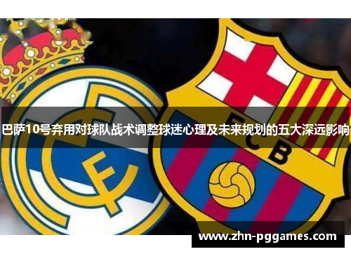 巴萨10号弃用对球队战术调整球迷心理及未来规划的五大深远影响